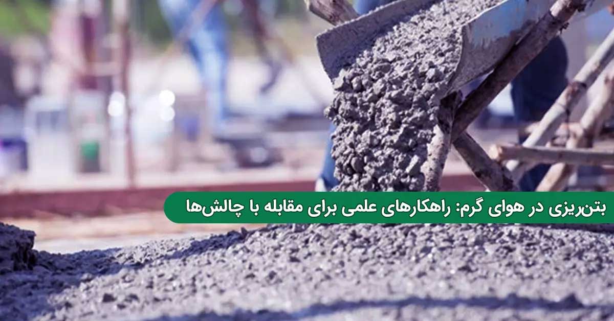 بتن‌ ریزی در هوای گرم: راهکارهای علمی برای مقابله با چالش‌ ها