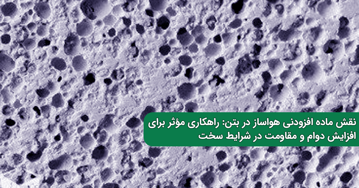 نقش ماده افزودنی هواساز در بتن راهکاری مؤثر برای افزایش دوام و مقاومت در شرایط سخت